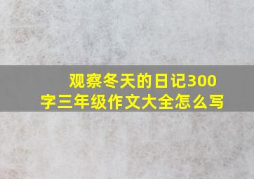 观察冬天的日记300字三年级作文大全怎么写