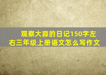 观察大蒜的日记150字左右三年级上册语文怎么写作文