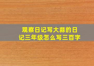 观察日记写大蒜的日记三年级怎么写三百字