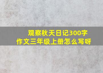 观察秋天日记300字作文三年级上册怎么写呀