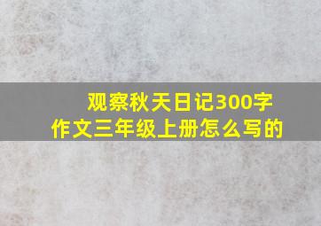 观察秋天日记300字作文三年级上册怎么写的