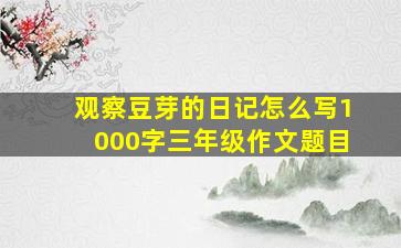 观察豆芽的日记怎么写1000字三年级作文题目