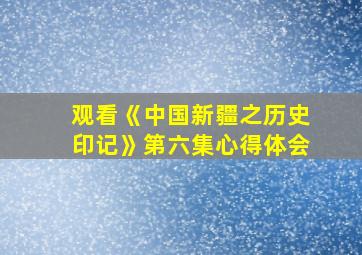 观看《中国新疆之历史印记》第六集心得体会