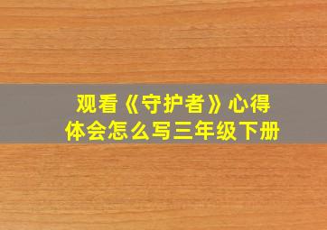 观看《守护者》心得体会怎么写三年级下册