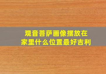 观音菩萨画像摆放在家里什么位置最好吉利