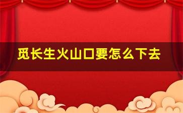 觅长生火山口要怎么下去