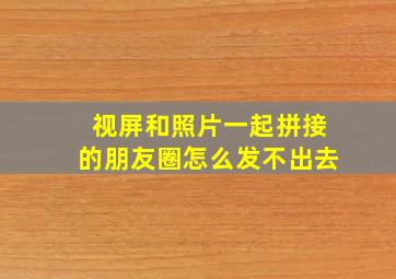 视屏和照片一起拼接的朋友圈怎么发不出去