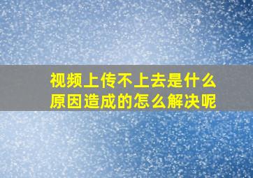 视频上传不上去是什么原因造成的怎么解决呢