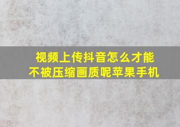 视频上传抖音怎么才能不被压缩画质呢苹果手机