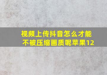 视频上传抖音怎么才能不被压缩画质呢苹果12