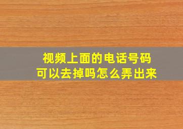 视频上面的电话号码可以去掉吗怎么弄出来