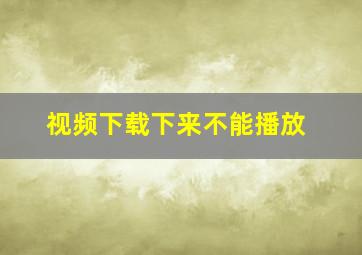 视频下载下来不能播放