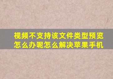 视频不支持该文件类型预览怎么办呢怎么解决苹果手机