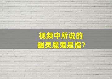 视频中所说的幽灵魔鬼是指?