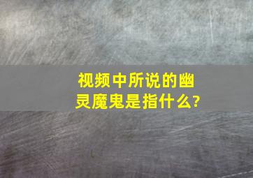 视频中所说的幽灵魔鬼是指什么?