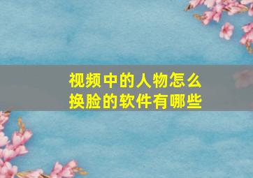 视频中的人物怎么换脸的软件有哪些