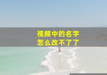 视频中的名字怎么改不了了