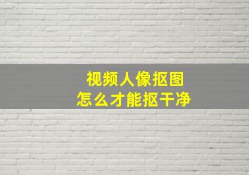 视频人像抠图怎么才能抠干净