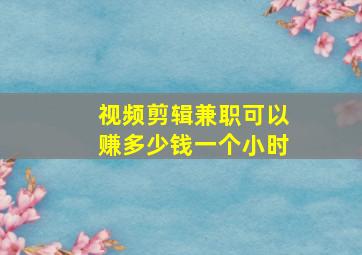 视频剪辑兼职可以赚多少钱一个小时