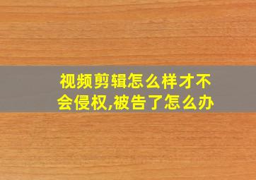 视频剪辑怎么样才不会侵权,被告了怎么办