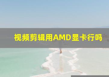 视频剪辑用AMD显卡行吗