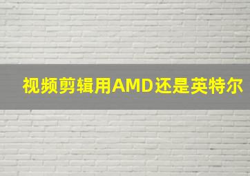 视频剪辑用AMD还是英特尔