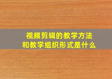 视频剪辑的教学方法和教学组织形式是什么