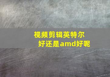 视频剪辑英特尔好还是amd好呢