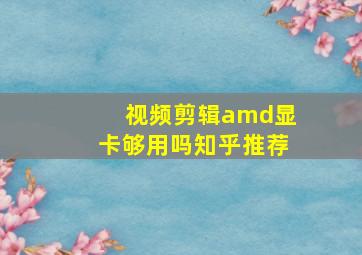 视频剪辑amd显卡够用吗知乎推荐