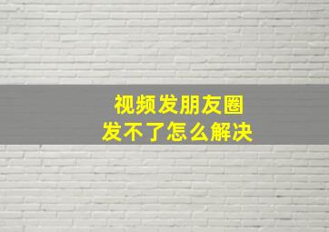 视频发朋友圈发不了怎么解决