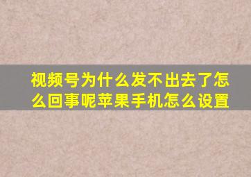 视频号为什么发不出去了怎么回事呢苹果手机怎么设置