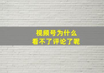 视频号为什么看不了评论了呢