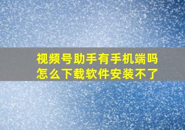 视频号助手有手机端吗怎么下载软件安装不了