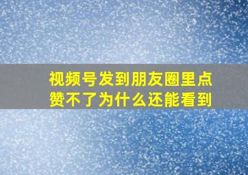 视频号发到朋友圈里点赞不了为什么还能看到