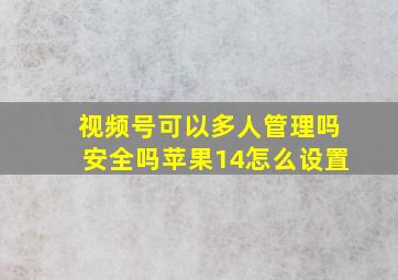 视频号可以多人管理吗安全吗苹果14怎么设置