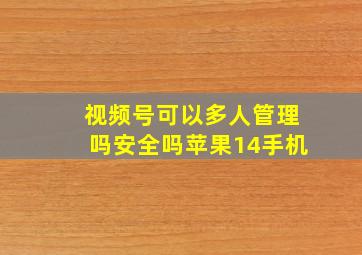 视频号可以多人管理吗安全吗苹果14手机