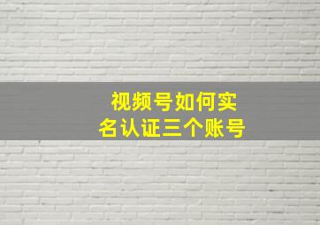 视频号如何实名认证三个账号