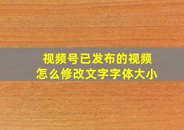 视频号已发布的视频怎么修改文字字体大小