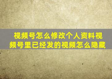 视频号怎么修改个人资料视频号里已经发的视频怎么隐藏