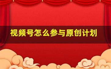 视频号怎么参与原创计划