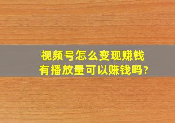 视频号怎么变现赚钱有播放量可以赚钱吗?