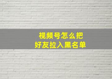 视频号怎么把好友拉入黑名单