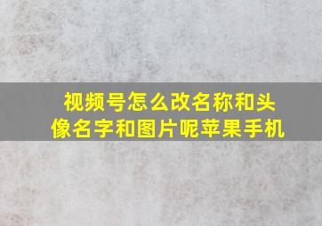 视频号怎么改名称和头像名字和图片呢苹果手机