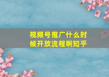 视频号推广什么时候开放流程啊知乎