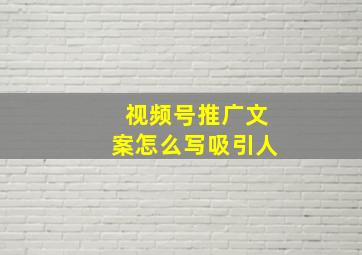 视频号推广文案怎么写吸引人