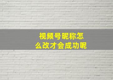 视频号昵称怎么改才会成功呢