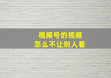 视频号的视频怎么不让别人看