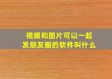 视频和图片可以一起发朋友圈的软件叫什么