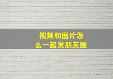 视频和图片怎么一起发朋友圈