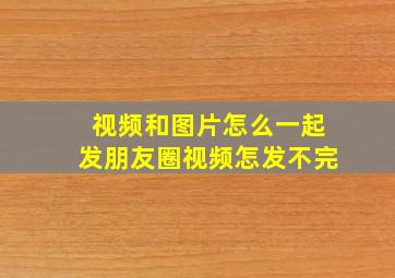 视频和图片怎么一起发朋友圈视频怎发不完